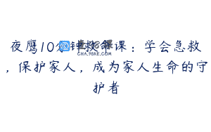 夜鹰10分钟救命课：学会急救，保护家人，成为家人生命的守护者