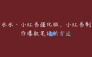 水水·小红书强化班，小红书制作爆款笔记的方法