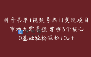 抖音书单+视频号热门变现项目 市场大需求强 掌握3个核心 0基础轻松吸粉10w＋