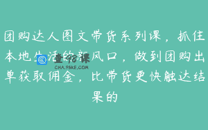 团购达人图文带货系列课，抓住本地生活的新风口，做到团购出单获取佣金，比带货更快触达结果的