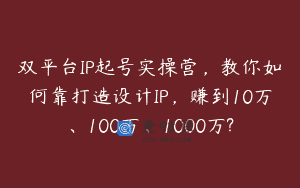 双平台IP起号实操营，教你如何靠打造设计IP，赚到10万、100万、1000万?