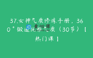 37.女神气质修炼手册，360°锻造优雅气质（30节）【热门课】