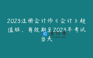 2023注册会计师《会计》超值班，有效期至2023年考试当天