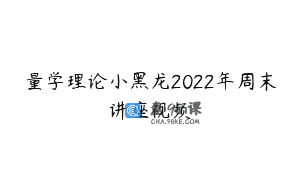 量学理论小黑龙2022年周末讲座视频