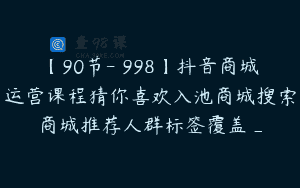 【90节-￥998】抖音商城运营课程猜你喜欢入池商城搜索商城推荐人群标签覆盖_