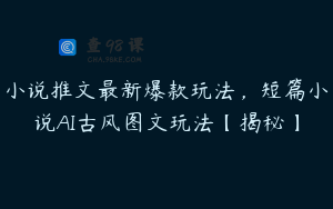 小说推文最新爆款玩法，短篇小说AI古风图文玩法【揭秘】