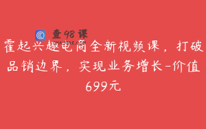 霍起兴趣电商全新视频课，打破品销边界，实现业务增长-价值699元