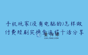 手机玩家(没有电脑的)怎样做付费短剧实操全流程干活分享