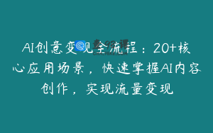 AI创意变现全流程：20+核心应用场景，快速掌握AI内容创作，实现流量变现