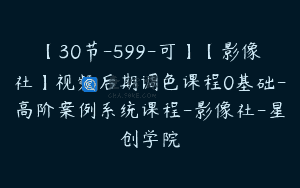 【30节-599-可】【影像社】视频后期调色课程0基础-高阶案例系统课程-影像社-星创学院