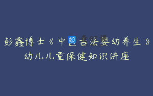 彭鑫博士《中医古法婴幼养生》幼儿儿童保健知识讲座
