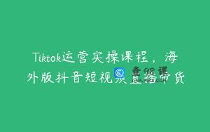 Tiktok运营实操课程，海外版抖音短视频直播带货