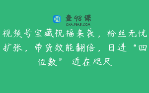 视频号宝藏祝福来袭，粉丝无忧扩张，带货效能翻倍，日进“四位数” 近在咫尺