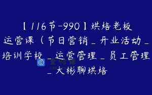 【116节-990】烘焙老板运营课（节日营销_开业活动_培训学校_运营管理_员工管理_大彬聊烘焙