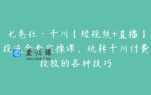 七巷社·千川【短视频+直播】投流全套实操课，玩转千川付费投放的各种技巧