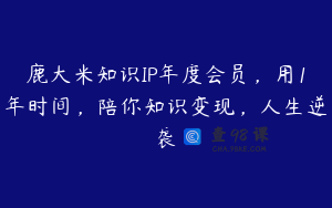 鹿大米知识IP年度会员，用1年时间，陪你知识变现，人生逆袭