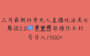 三月最新抖音无人直播玩法美女舞团2.0，多重防非操作不封号日入1500+