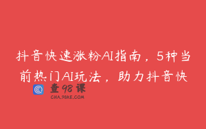 抖音快速涨粉AI指南，5种当前热门AI玩法，助力抖音快