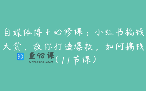 自媒体博主必修课：小红书搞钱大赏，教你打造爆款，如何搞钱（11节课）