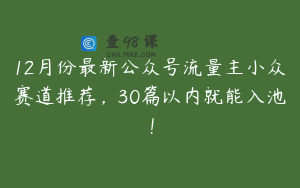12月份最新公众号流量主小众赛道推荐，30篇以内就能入池！