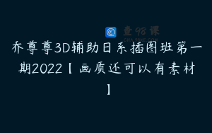 乔尊尊3D辅助日系插图班第一期2022【画质还可以有素材】