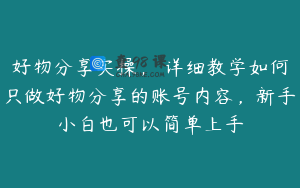 好物分享实操，​详细教学如何只做好物分享的账号内容，新手小白也可以简单上手