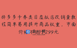 拼多多卡券类目虚拟店改销量教程简单易用提升商品权重，市面价格不低于299元