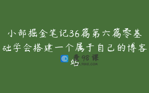 小部掘金笔记36篇第六篇零基础学会搭建一个属于自己的博客站