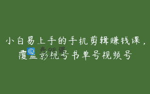 小白易上手的手机剪辑赚钱课，覆盖影视号书单号视频号
