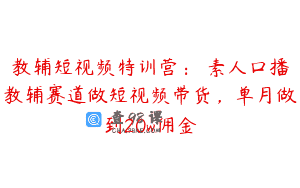 教辅短视频特训营： 素人口播教辅赛道做短视频带货，单月做到20w佣金