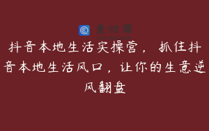 抖音本地生活实操营，​抓住抖音本地生活风口，让你的生意逆风翻盘
