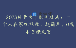 2023抖音快手取图玩法：一个人在家就能做，超简单，0成本日赚几百