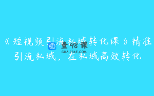 《短视频引流私域转化课》精准引流私域，在私域高效转化