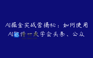 AI掘金实战营揭秘：如何使用AI软件一天学会头条、公众