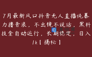 7月最新风口抖音无人直播纯暴力撸音浪，不出镜不说话，黑科技全自动运行，长期稳定，日入1k【揭秘】