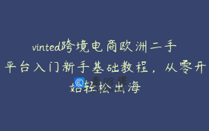 vinted跨境电商欧洲二手平台入门新手基础教程，从零开始轻松出海