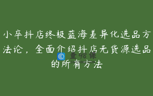 小卒抖店终极蓝海差异化选品方法论，全面介绍抖店无货源选品的所有方法