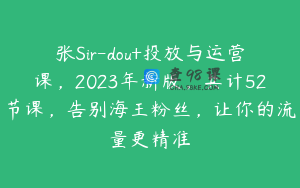 张Sir-dou+投放与运营课，2023年新版，共计52节课，告别海王粉丝，让你的流量更精准