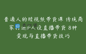 普通人的短视频带货课 传统商家打造iP人设直播带货 8种变现与直播带货技巧
