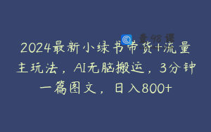 2024最新小绿书带货+流量主玩法，AI无脑搬运，3分钟一篇图文，日入800+