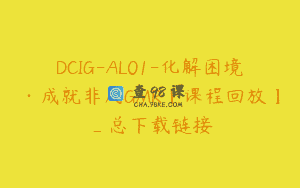DCIG-AL01-化解困境·成就非凡GMR【课程回放】_总下载链接