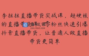 李扭扭直播带货实战课，超硬核的直播带货课，零粉丝快速引爆抖音直播带货，让普通人做直播带货更简单