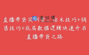 直播带货实训营:话术技巧+销售技巧+底层数据逻辑快速开启直播带货之路