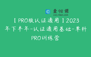 【PRO版认证通用】2023年下半年-认证通用基础-单科PRO训练营