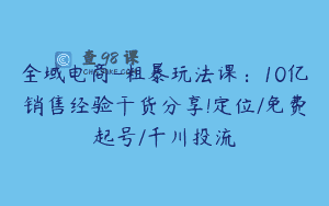 全域电商-粗暴玩法课：10亿销售经验干货分享!定位/免费起号/千川投流