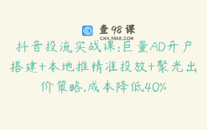 抖音投流实战课:巨量AD开户搭建+本地推精准投放+聚光出价策略,成本降低40%