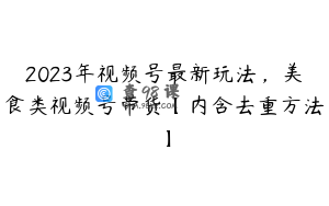 2023年视频号最新玩法,美食类视频号带货【内含去重方法】