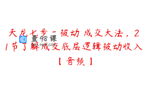 天龙七步－被动‬成交大法，21节了解成交底层逻辑被动收入【音频】