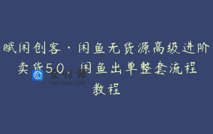 赋闲创客·闲鱼无货源高级进阶卖货5.0，闲鱼出单整套流程教程