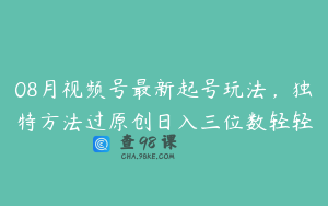 08月视频号最新起号玩法，独特方法过原创日入三位数轻轻